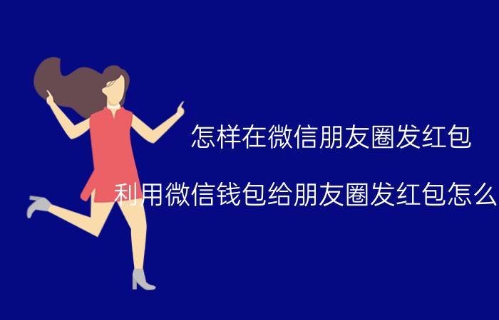 怎样在微信朋友圈发红包 利用微信钱包给朋友圈发红包怎么操作？